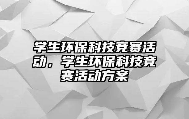 學(xué)生環(huán)?？萍几傎惢顒?dòng)，學(xué)生環(huán)保科技競賽活動(dòng)方案