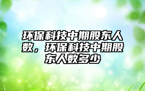 環(huán)?？萍贾衅诠蓶|人數(shù)，環(huán)保科技中期股東人數(shù)多少