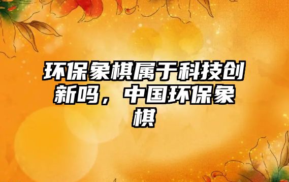 環(huán)保象棋屬于科技創(chuàng)新嗎，中國環(huán)保象棋