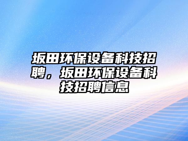坂田環(huán)保設(shè)備科技招聘，坂田環(huán)保設(shè)備科技招聘信息