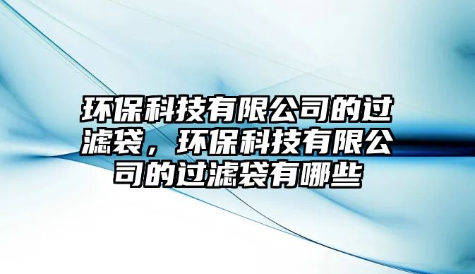 環(huán)保科技有限公司的過濾袋，環(huán)保科技有限公司的過濾袋有哪些