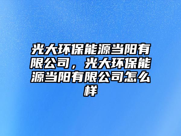 光大環(huán)保能源當(dāng)陽有限公司，光大環(huán)保能源當(dāng)陽有限公司怎么樣