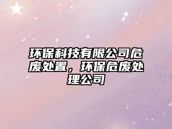 環(huán)?？萍加邢薰疚U處置，環(huán)保危廢處理公司