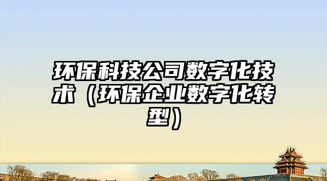 環(huán)?？萍脊緮?shù)字化技術(shù)（環(huán)保企業(yè)數(shù)字化轉(zhuǎn)型）