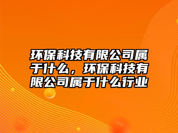 環(huán)?？萍加邢薰緦儆谑裁矗h(huán)?？萍加邢薰緦儆谑裁葱袠I(yè)