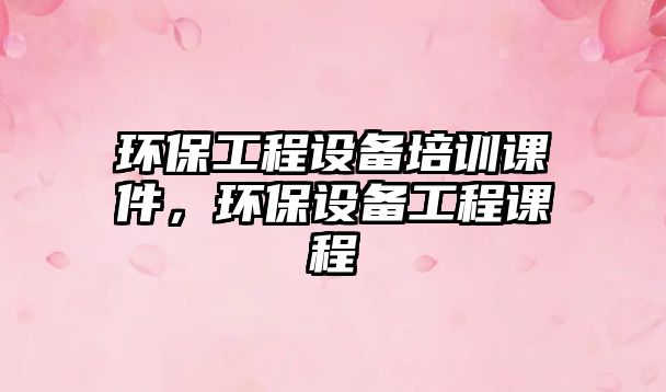 環(huán)保工程設備培訓課件，環(huán)保設備工程課程