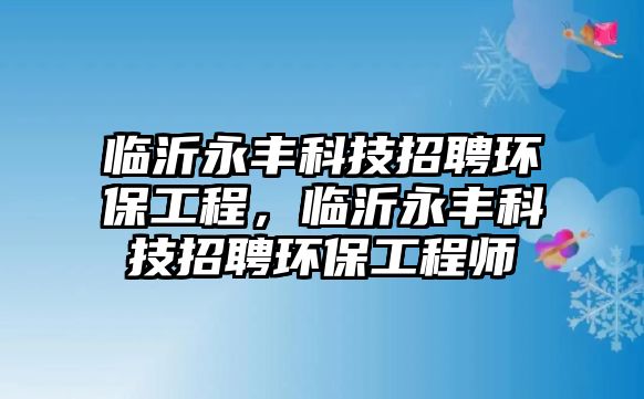 臨沂永豐科技招聘環(huán)保工程，臨沂永豐科技招聘環(huán)保工程師