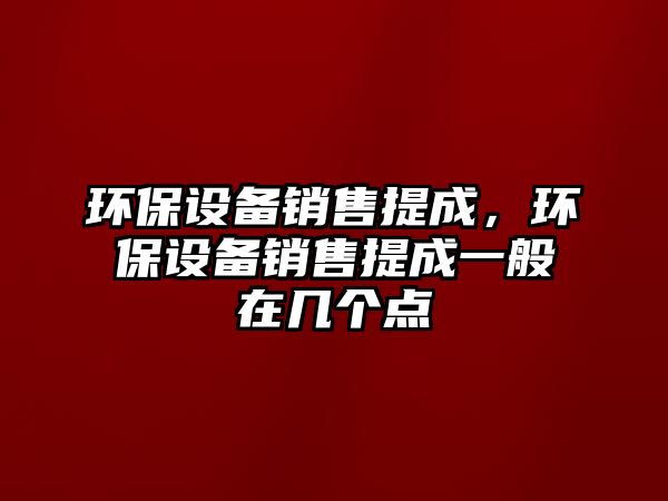 環(huán)保設(shè)備銷售提成，環(huán)保設(shè)備銷售提成一般在幾個點