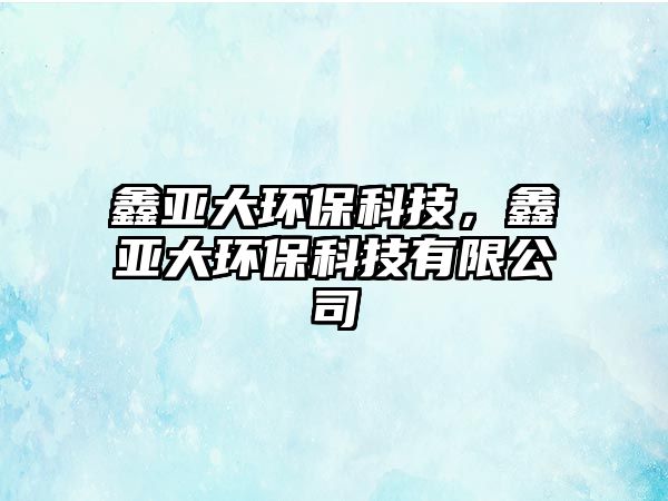 鑫亞大環(huán)?？萍?，鑫亞大環(huán)?？萍加邢薰? class=
