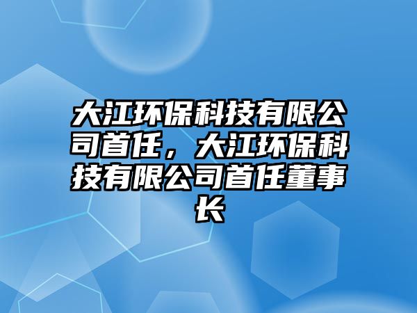 大江環(huán)?？萍加邢薰臼兹?，大江環(huán)?？萍加邢薰臼兹味麻L