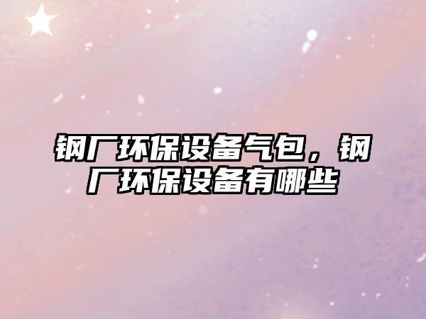 鋼廠環(huán)保設(shè)備氣包，鋼廠環(huán)保設(shè)備有哪些