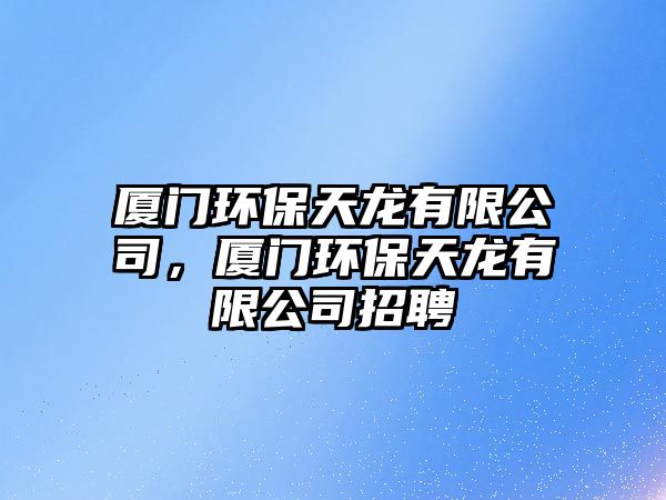 廈門環(huán)保天龍有限公司，廈門環(huán)保天龍有限公司招聘
