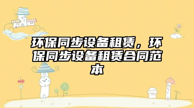 環(huán)保同步設(shè)備租賃，環(huán)保同步設(shè)備租賃合同范本