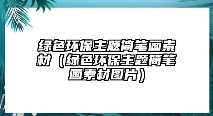 綠色環(huán)保主題簡筆畫素材（綠色環(huán)保主題簡筆畫素材圖片）