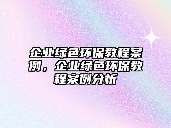 企業(yè)綠色環(huán)保教程案例，企業(yè)綠色環(huán)保教程案例分析