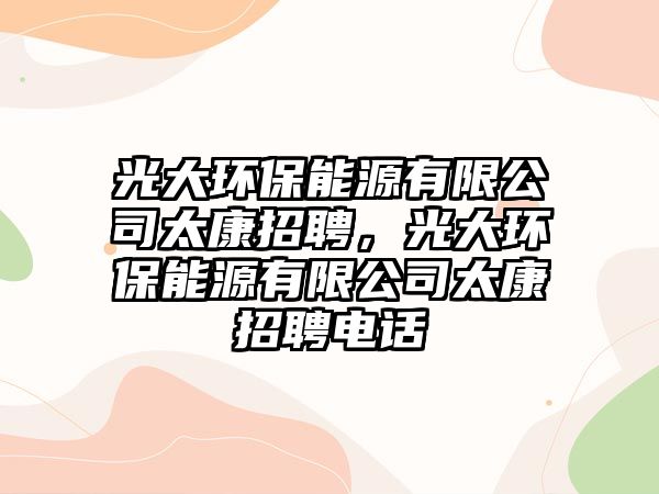 光大環(huán)保能源有限公司太康招聘，光大環(huán)保能源有限公司太康招聘電話