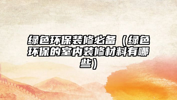 綠色環(huán)保裝修必備（綠色環(huán)保的室內(nèi)裝修材料有哪些）