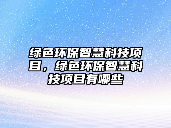 綠色環(huán)保智慧科技項(xiàng)目，綠色環(huán)保智慧科技項(xiàng)目有哪些
