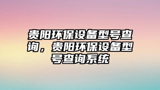 貴陽環(huán)保設(shè)備型號查詢，貴陽環(huán)保設(shè)備型號查詢系統(tǒng)