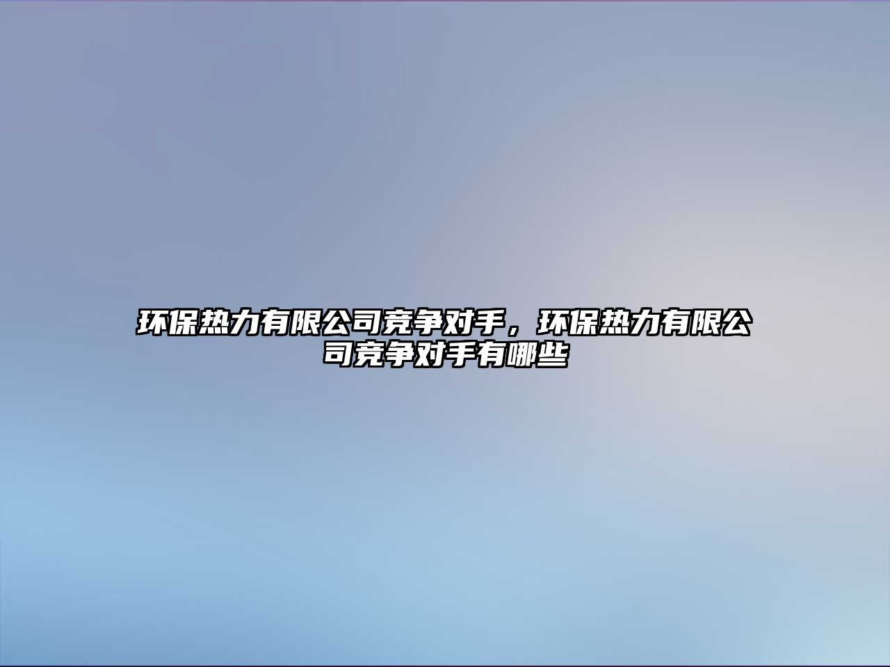 環(huán)保熱力有限公司競爭對手，環(huán)保熱力有限公司競爭對手有哪些