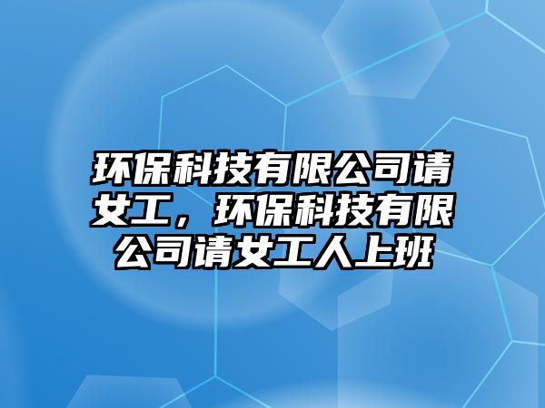 環(huán)保科技有限公司請(qǐng)女工，環(huán)保科技有限公司請(qǐng)女工人上班