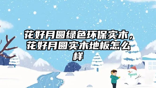 花好月圓綠色環(huán)保實(shí)木，花好月圓實(shí)木地板怎么樣