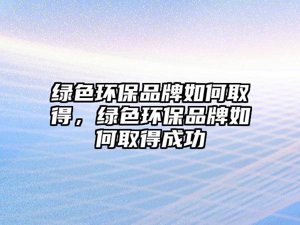 綠色環(huán)保品牌如何取得，綠色環(huán)保品牌如何取得成功