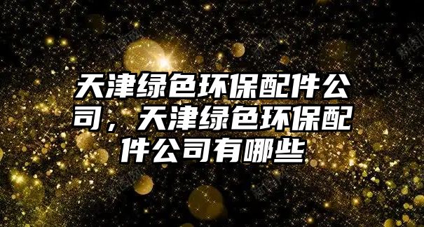 天津綠色環(huán)保配件公司，天津綠色環(huán)保配件公司有哪些