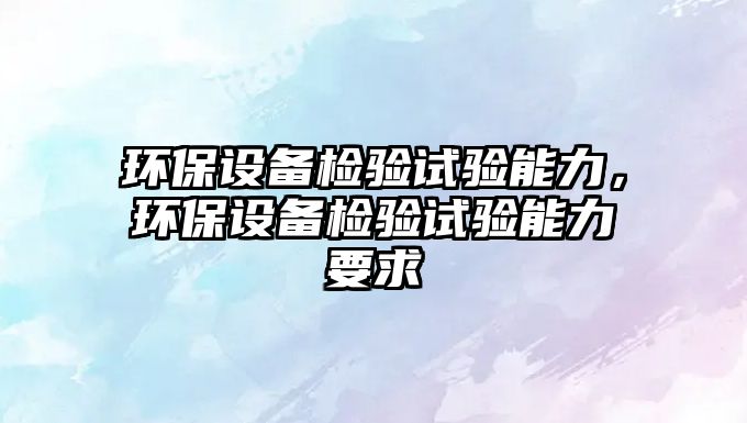 環(huán)保設備檢驗試驗能力，環(huán)保設備檢驗試驗能力要求