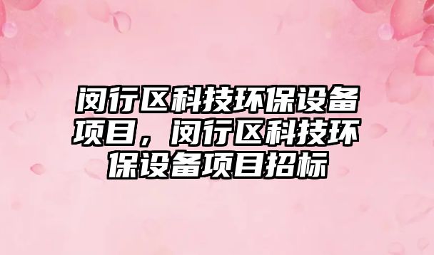閔行區(qū)科技環(huán)保設(shè)備項目，閔行區(qū)科技環(huán)保設(shè)備項目招標