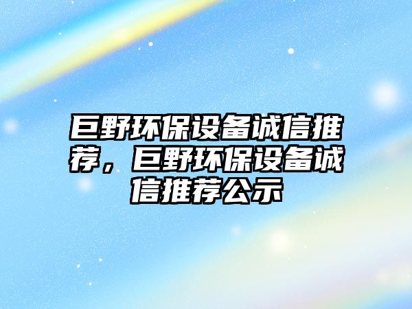 巨野環(huán)保設(shè)備誠(chéng)信推薦，巨野環(huán)保設(shè)備誠(chéng)信推薦公示