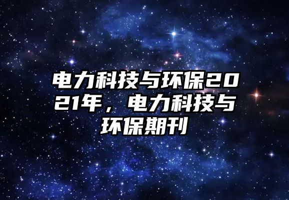 電力科技與環(huán)保2021年，電力科技與環(huán)保期刊