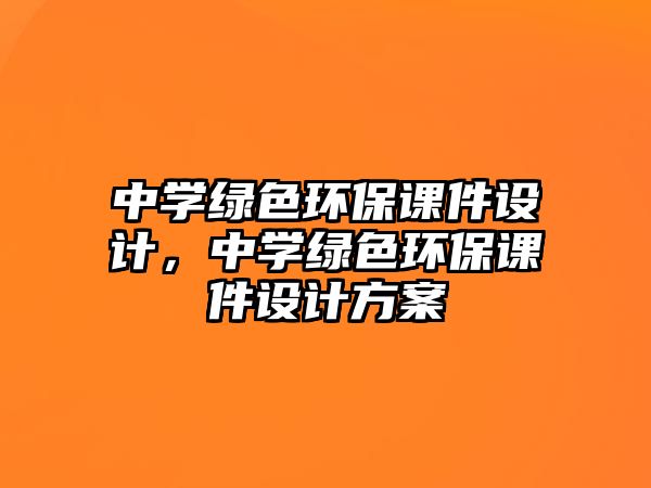 中學(xué)綠色環(huán)保課件設(shè)計(jì)，中學(xué)綠色環(huán)保課件設(shè)計(jì)方案