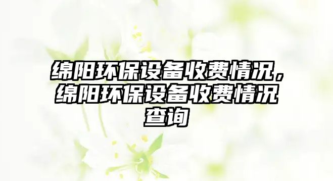綿陽環(huán)保設(shè)備收費(fèi)情況，綿陽環(huán)保設(shè)備收費(fèi)情況查詢