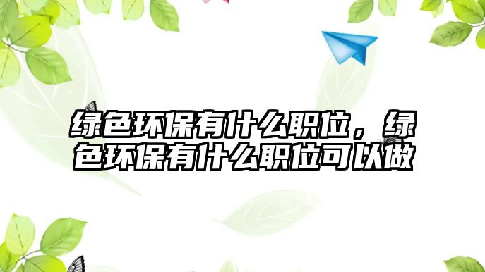 綠色環(huán)保有什么職位，綠色環(huán)保有什么職位可以做