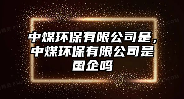 中煤環(huán)保有限公司是，中煤環(huán)保有限公司是國企嗎