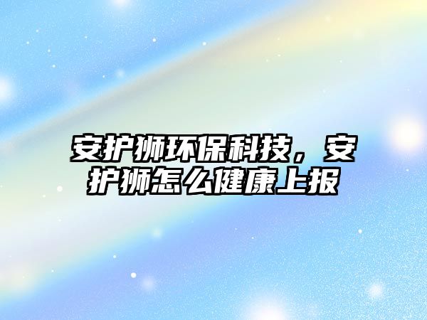 安護(hù)獅環(huán)?？萍?，安護(hù)獅怎么健康上報(bào)
