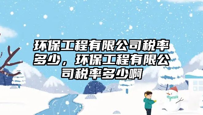 環(huán)保工程有限公司稅率多少，環(huán)保工程有限公司稅率多少啊