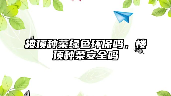 樓頂種菜綠色環(huán)保嗎，樓頂種菜安全嗎
