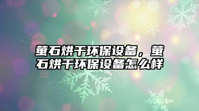 螢石烘干環(huán)保設備，螢石烘干環(huán)保設備怎么樣