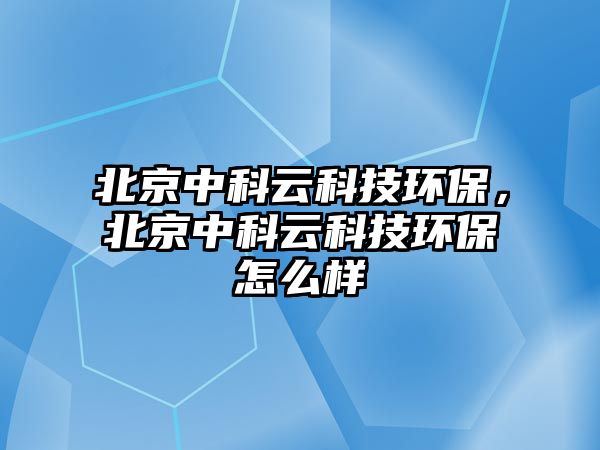 北京中科云科技環(huán)保，北京中科云科技環(huán)保怎么樣