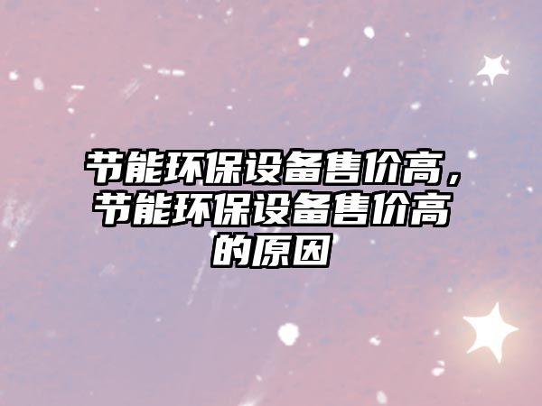 節(jié)能環(huán)保設(shè)備售價(jià)高，節(jié)能環(huán)保設(shè)備售價(jià)高的原因
