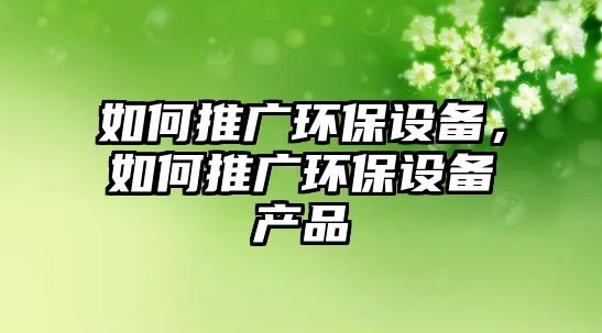 如何推廣環(huán)保設(shè)備，如何推廣環(huán)保設(shè)備產(chǎn)品