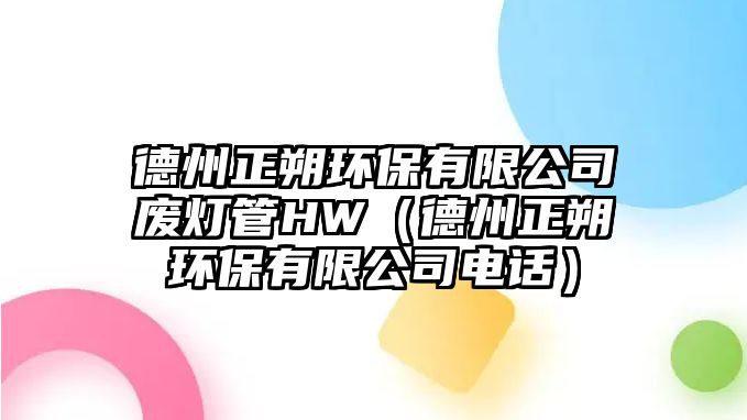 德州正朔環(huán)保有限公司廢燈管HW（德州正朔環(huán)保有限公司電話）