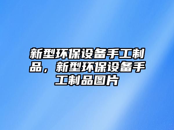 新型環(huán)保設(shè)備手工制品，新型環(huán)保設(shè)備手工制品圖片