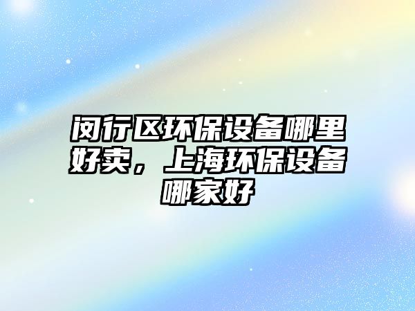 閔行區(qū)環(huán)保設(shè)備哪里好賣，上海環(huán)保設(shè)備哪家好