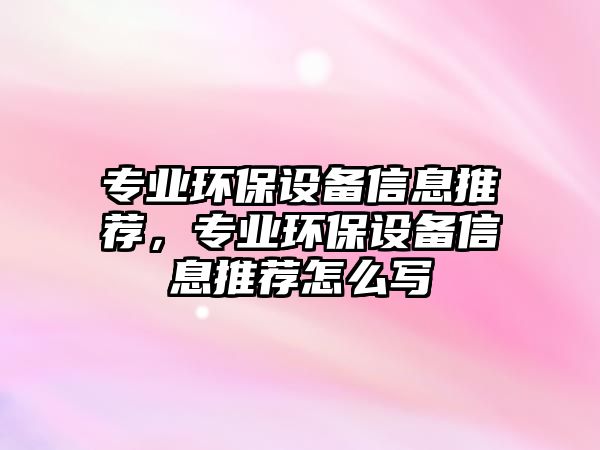 專業(yè)環(huán)保設(shè)備信息推薦，專業(yè)環(huán)保設(shè)備信息推薦怎么寫(xiě)