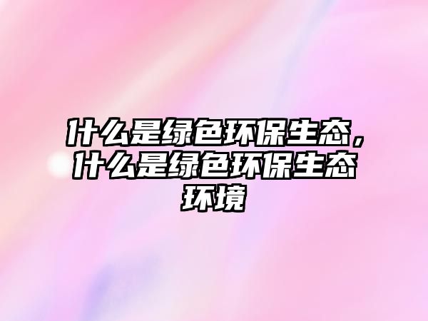 什么是綠色環(huán)保生態(tài)，什么是綠色環(huán)保生態(tài)環(huán)境