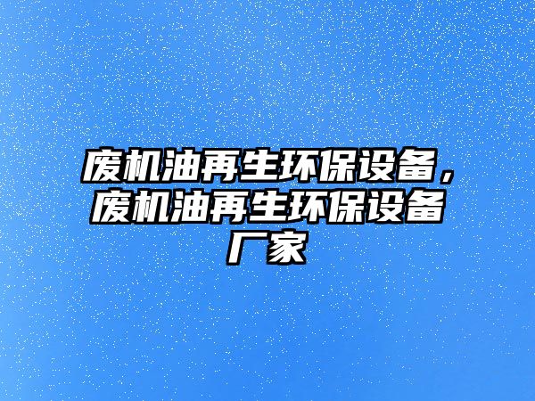 廢機(jī)油再生環(huán)保設(shè)備，廢機(jī)油再生環(huán)保設(shè)備廠家