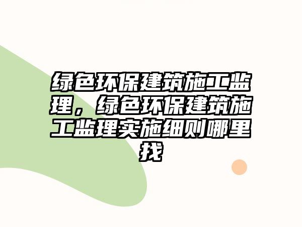 綠色環(huán)保建筑施工監(jiān)理，綠色環(huán)保建筑施工監(jiān)理實施細則哪里找